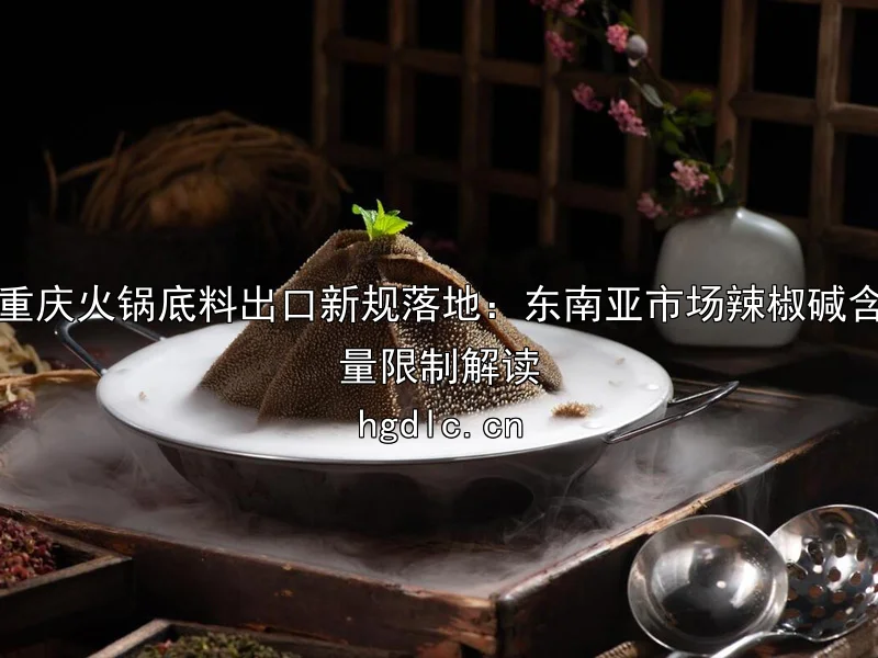 重庆火锅底料出口新规落地：东南亚市场辣椒碱含量限制解读