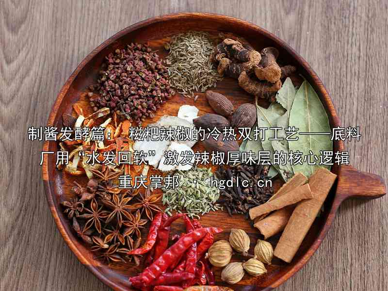 制酱发酵篇： 糍粑辣椒的冷热双打工艺——底料厂用“水发回软”激发辣椒厚味层的核心逻辑