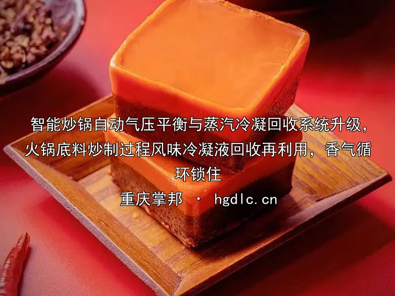 智能炒锅自动气压平衡与蒸汽冷凝回收系统升级，火锅底料炒制过程风味冷凝液回收再利用，香气循环锁住
